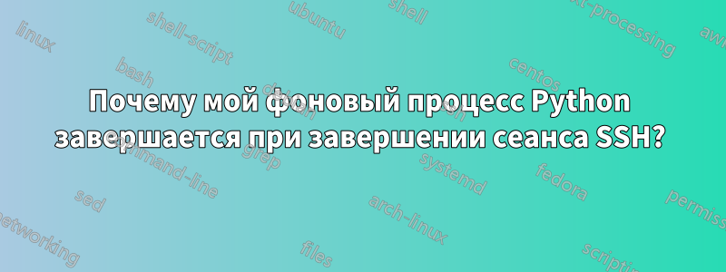 Почему мой фоновый процесс Python завершается при завершении сеанса SSH?