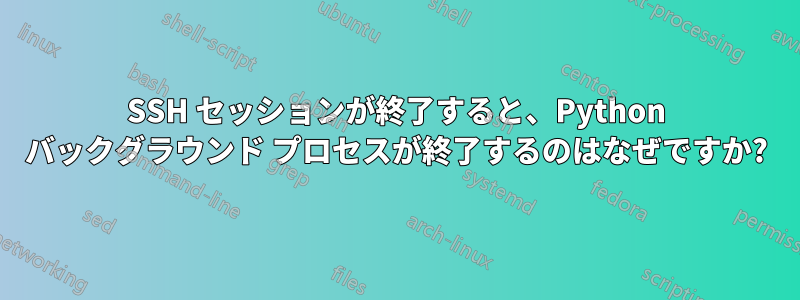 SSH セッションが終了すると、Python バックグラウンド プロセスが終了するのはなぜですか?