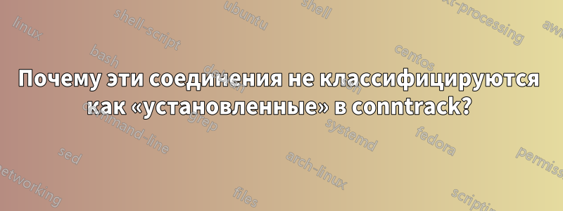 Почему эти соединения не классифицируются как «установленные» в conntrack?
