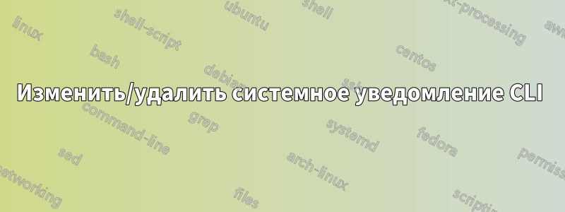 Изменить/удалить системное уведомление CLI