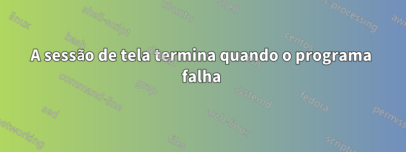 A sessão de tela termina quando o programa falha