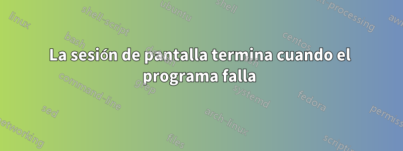 La sesión de pantalla termina cuando el programa falla