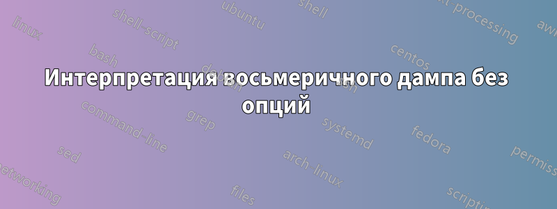 Интерпретация восьмеричного дампа без опций