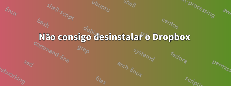 Não consigo desinstalar o Dropbox