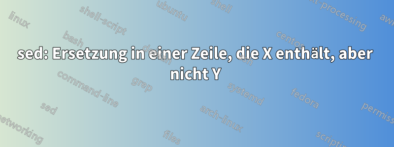 sed: Ersetzung in einer Zeile, die X enthält, aber nicht Y