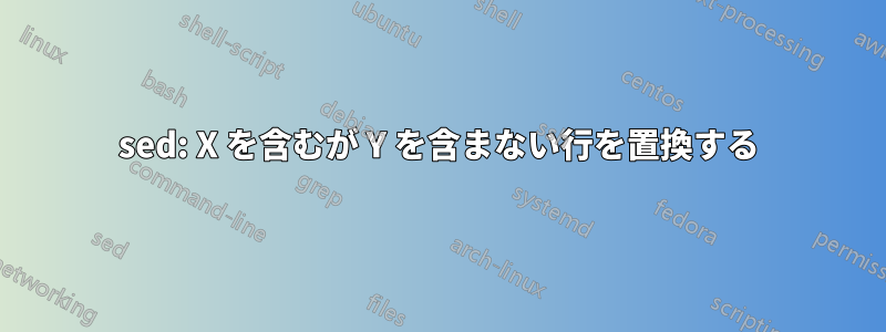 sed: X を含むが Y を含まない行を置換する