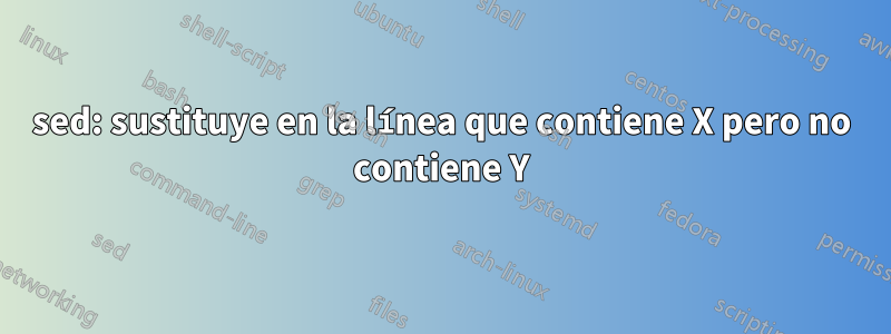 sed: sustituye en la línea que contiene X pero no contiene Y