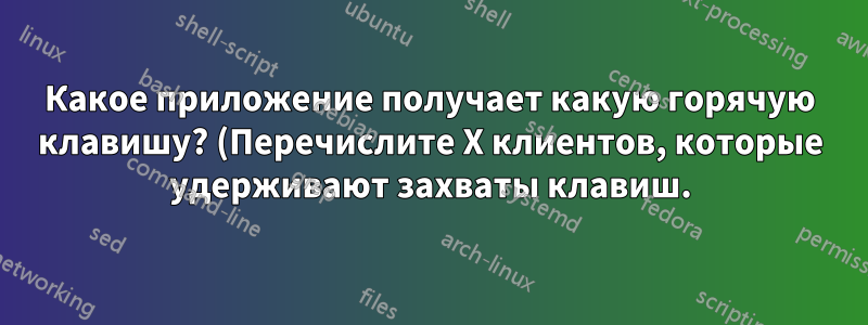 Какое приложение получает какую горячую клавишу? (Перечислите X клиентов, которые удерживают захваты клавиш.)