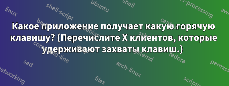 Какое приложение получает какую горячую клавишу? (Перечислите X клиентов, которые удерживают захваты клавиш.) 