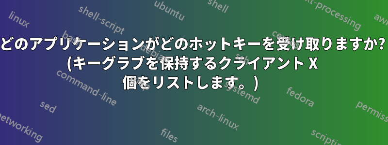 どのアプリケーションがどのホットキーを受け取りますか? (キーグラブを保持するクライアント X 個をリストします。) 