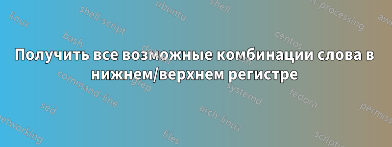 Получить все возможные комбинации слова в нижнем/верхнем регистре