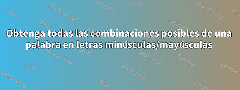 Obtenga todas las combinaciones posibles de una palabra en letras minúsculas/mayúsculas