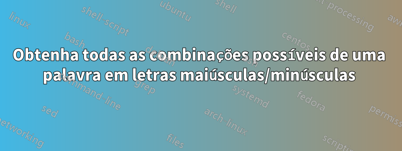 Obtenha todas as combinações possíveis de uma palavra em letras maiúsculas/minúsculas