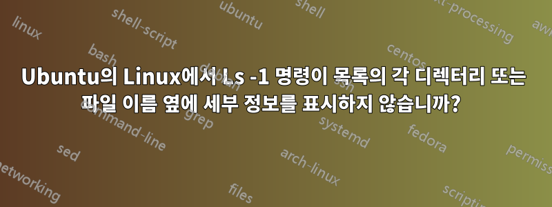Ubuntu의 Linux에서 Ls -1 명령이 목록의 각 디렉터리 또는 파일 이름 옆에 세부 정보를 표시하지 않습니까? 