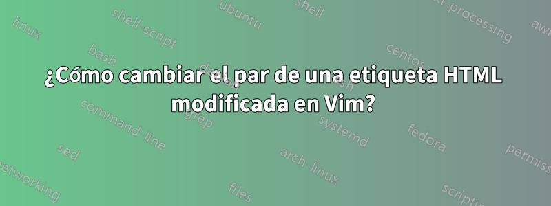 ¿Cómo cambiar el par de una etiqueta HTML modificada en Vim?