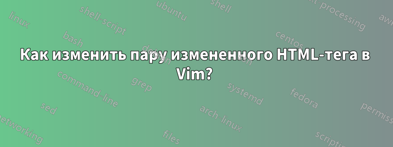Как изменить пару измененного HTML-тега в Vim?