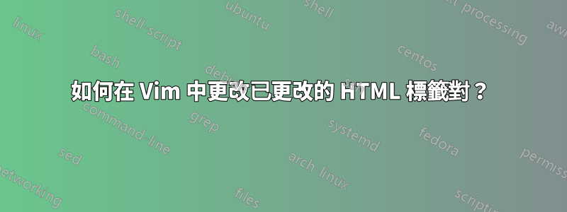 如何在 Vim 中更改已更改的 HTML 標籤對？
