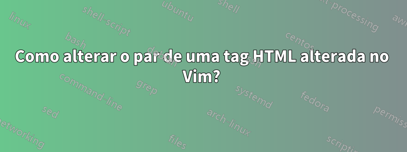Como alterar o par de uma tag HTML alterada no Vim?