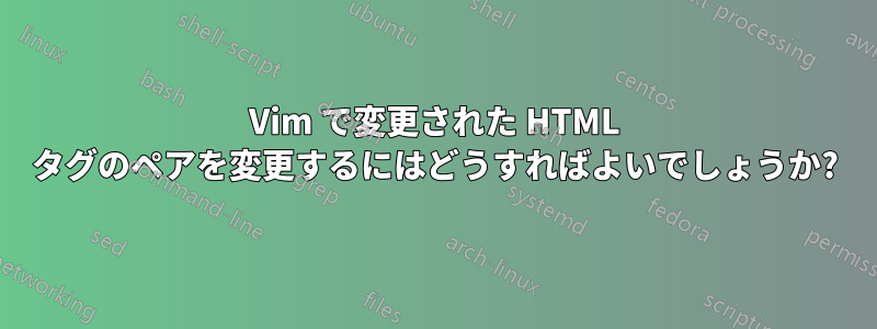 Vim で変更された HTML タグのペアを変更するにはどうすればよいでしょうか?