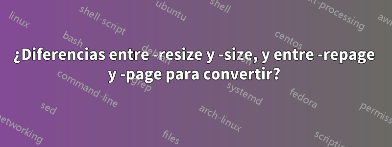 ¿Diferencias entre -resize y -size, y entre -repage y -page para convertir?