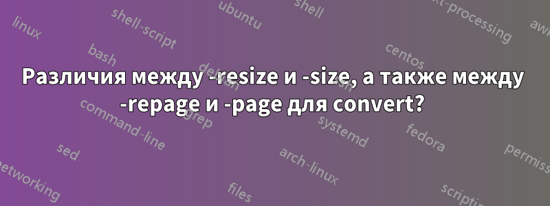 Различия между -resize и -size, а также между -repage и -page для convert?