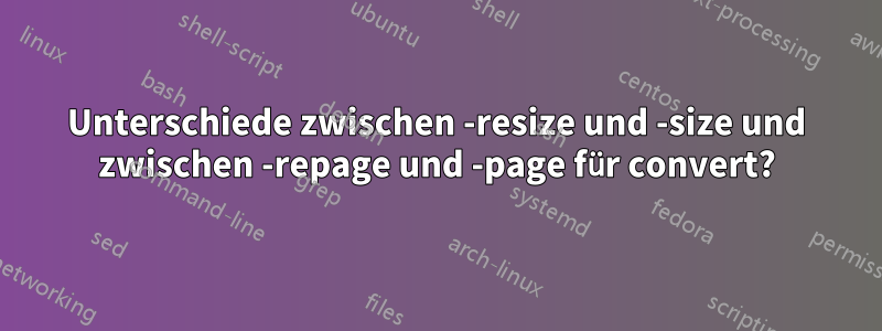 Unterschiede zwischen -resize und -size und zwischen -repage und -page für convert?