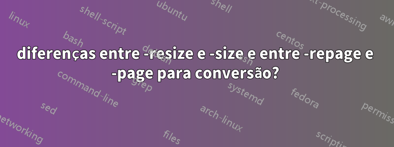 diferenças entre -resize e -size e entre -repage e -page para conversão?