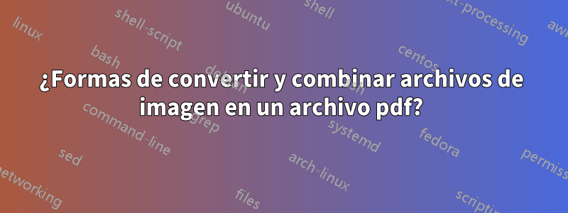 ¿Formas de convertir y combinar archivos de imagen en un archivo pdf?