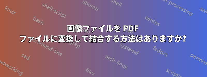 画像ファイルを PDF ファイルに変換して結合する方法はありますか?