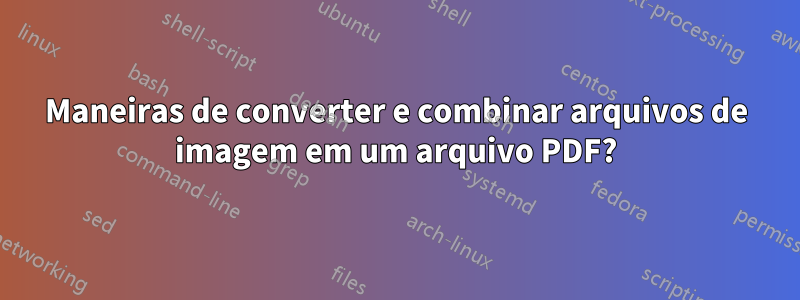 Maneiras de converter e combinar arquivos de imagem em um arquivo PDF?