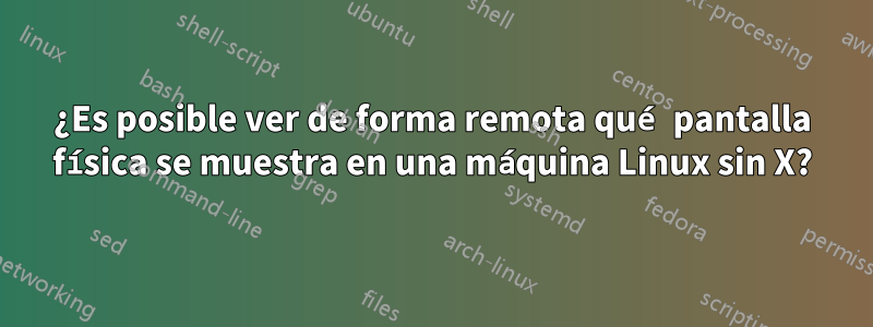 ¿Es posible ver de forma remota qué pantalla física se muestra en una máquina Linux sin X?