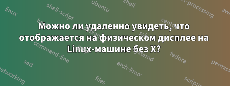 Можно ли удаленно увидеть, что отображается на физическом дисплее на Linux-машине без X?
