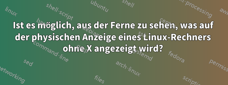 Ist es möglich, aus der Ferne zu sehen, was auf der physischen Anzeige eines Linux-Rechners ohne X angezeigt wird?