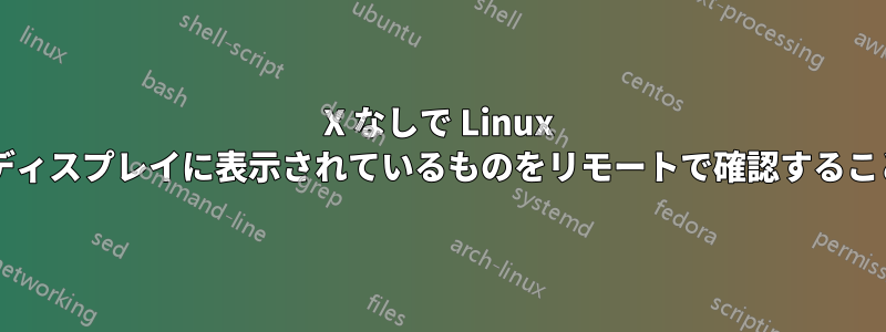 X なしで Linux マシン上の物理ディスプレイに表示されているものをリモートで確認することは可能ですか?