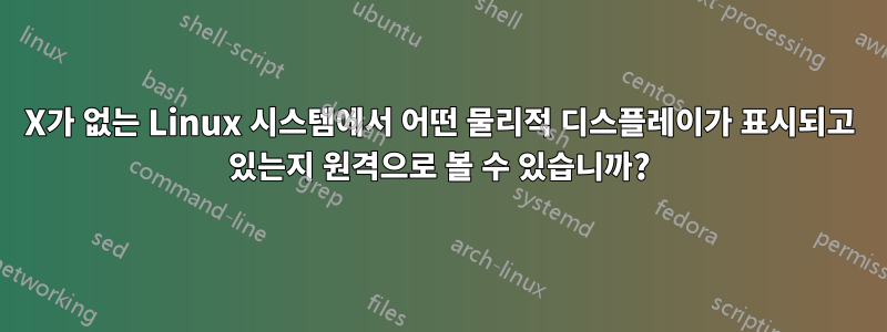 X가 없는 Linux 시스템에서 어떤 물리적 디스플레이가 표시되고 있는지 원격으로 볼 수 있습니까?