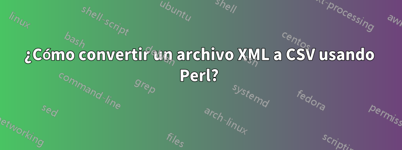 ¿Cómo convertir un archivo XML a CSV usando Perl?