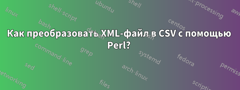 Как преобразовать XML-файл в CSV с помощью Perl?