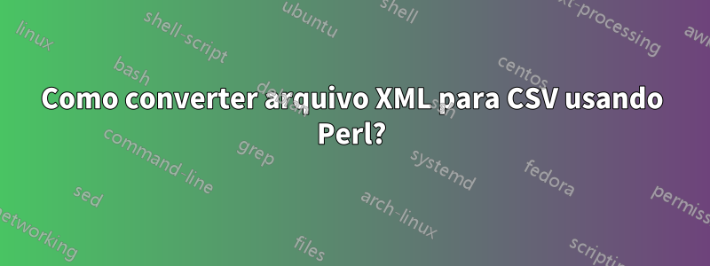 Como converter arquivo XML para CSV usando Perl?