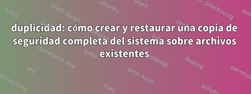 duplicidad: cómo crear y restaurar una copia de seguridad completa del sistema sobre archivos existentes