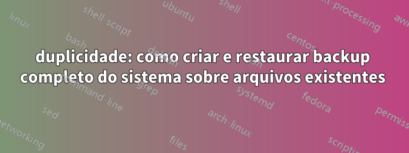 duplicidade: como criar e restaurar backup completo do sistema sobre arquivos existentes