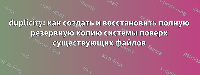 duplicity: как создать и восстановить полную резервную копию системы поверх существующих файлов