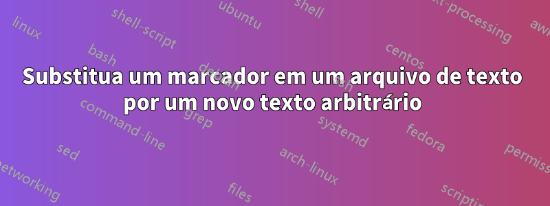 Substitua um marcador em um arquivo de texto por um novo texto arbitrário