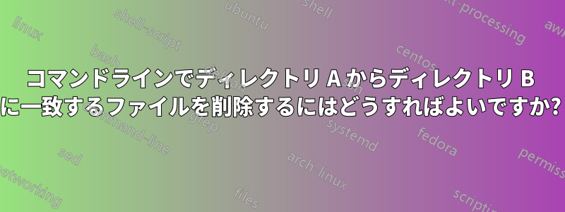 コマンドラインでディレクトリ A からディレクトリ B に一致するファイルを削除するにはどうすればよいですか?