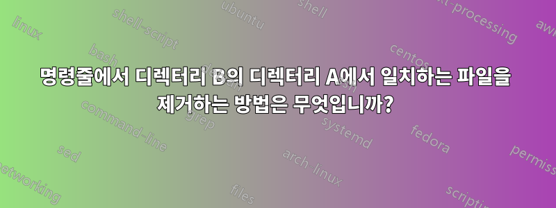 명령줄에서 디렉터리 B의 디렉터리 A에서 일치하는 파일을 제거하는 방법은 무엇입니까?