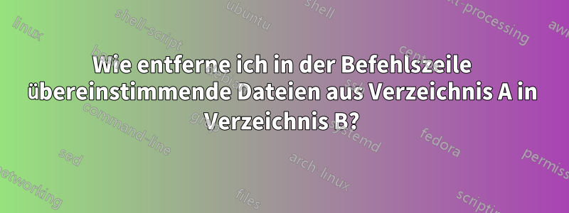 Wie entferne ich in der Befehlszeile übereinstimmende Dateien aus Verzeichnis A in Verzeichnis B?
