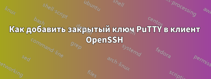 Как добавить закрытый ключ PuTTY в клиент OpenSSH
