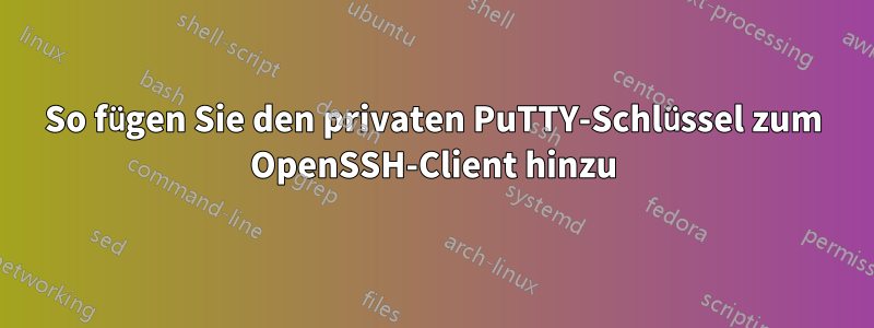 So fügen Sie den privaten PuTTY-Schlüssel zum OpenSSH-Client hinzu