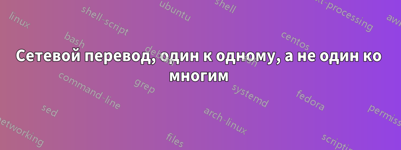 Сетевой перевод, один к одному, а не один ко многим