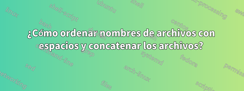 ¿Cómo ordenar nombres de archivos con espacios y concatenar los archivos?
