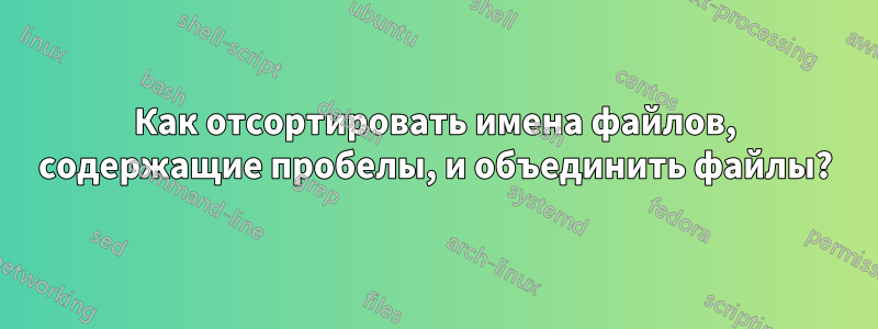 Как отсортировать имена файлов, содержащие пробелы, и объединить файлы?
